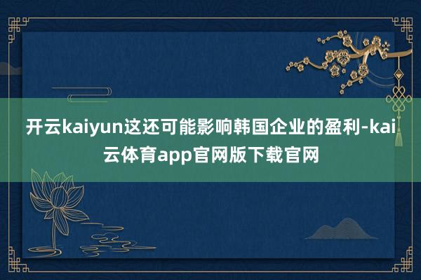 开云kaiyun这还可能影响韩国企业的盈利-kai云体育app官网版下载官网