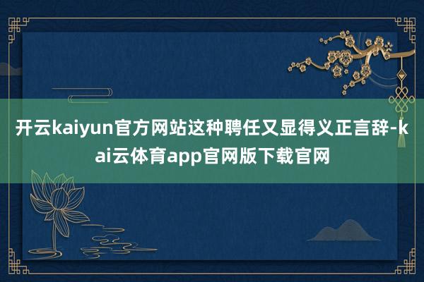开云kaiyun官方网站这种聘任又显得义正言辞-kai云体育app官网版下载官网