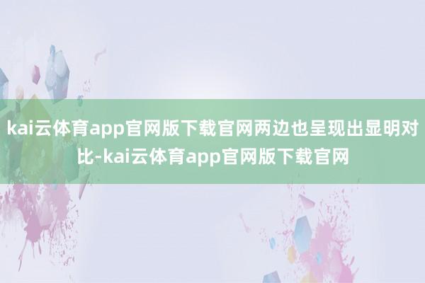 kai云体育app官网版下载官网两边也呈现出显明对比-kai云体育app官网版下载官网