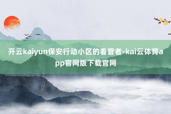 开云kaiyun保安行动小区的看管者-kai云体育app官网版下载官网