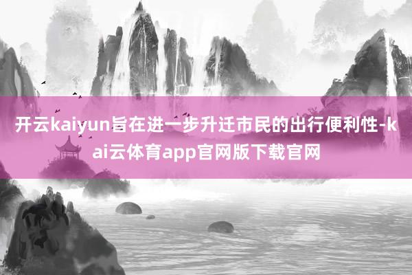 开云kaiyun旨在进一步升迁市民的出行便利性-kai云体育app官网版下载官网