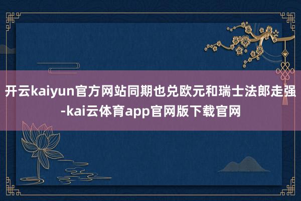 开云kaiyun官方网站同期也兑欧元和瑞士法郎走强-kai云体育app官网版下载官网