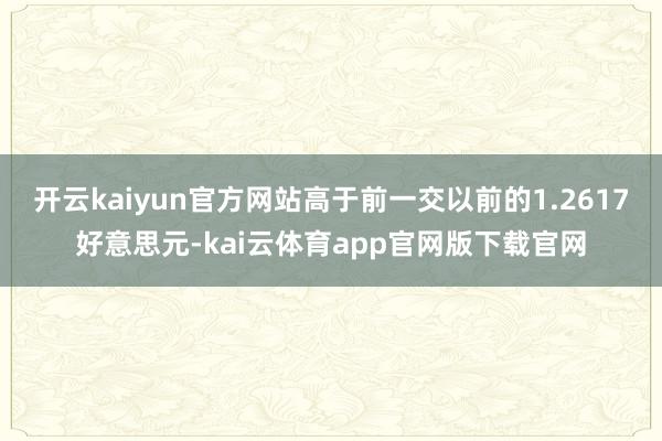 开云kaiyun官方网站高于前一交以前的1.2617好意思元-kai云体育app官网版下载官网
