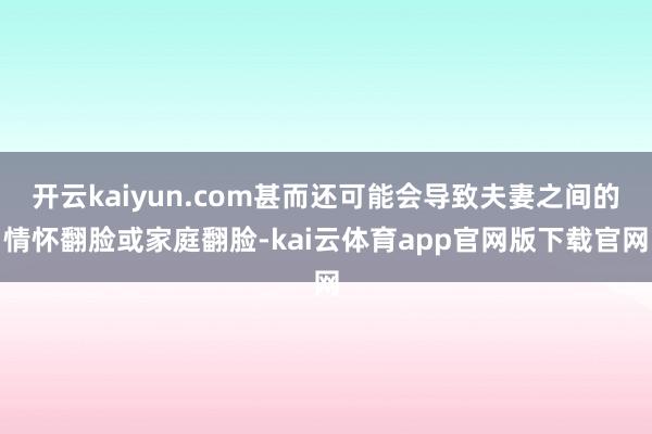开云kaiyun.com甚而还可能会导致夫妻之间的情怀翻脸或家庭翻脸-kai云体育app官网版下载官网