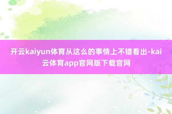 开云kaiyun体育从这么的事情上不错看出-kai云体育app官网版下载官网