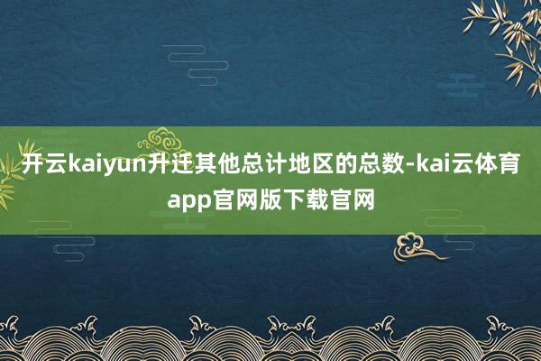 开云kaiyun升迁其他总计地区的总数-kai云体育app官网版下载官网