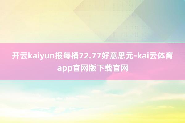 开云kaiyun报每桶72.77好意思元-kai云体育app官网版下载官网