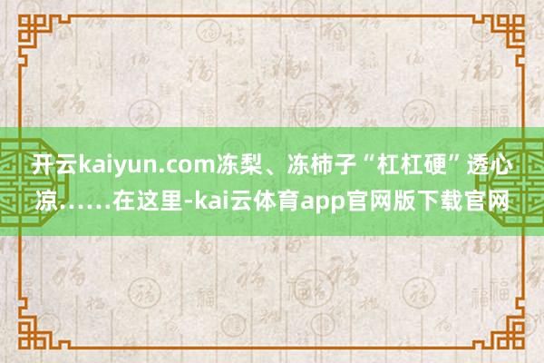 开云kaiyun.com冻梨、冻柿子“杠杠硬”透心凉……在这里-kai云体育app官网版下载官网