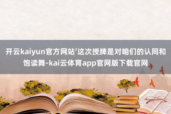 开云kaiyun官方网站’这次授牌是对咱们的认同和饱读舞-kai云体育app官网版下载官网