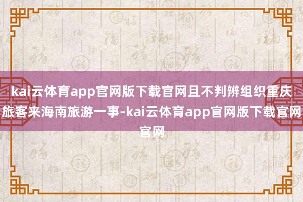 kai云体育app官网版下载官网且不判辨组织重庆旅客来海南旅游一事-kai云体育app官网版下载官网