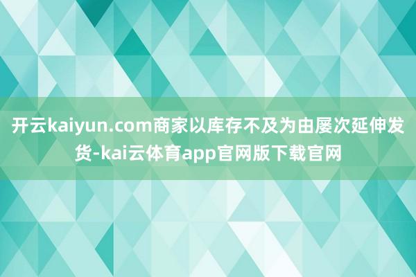 开云kaiyun.com商家以库存不及为由屡次延伸发货-kai云体育app官网版下载官网