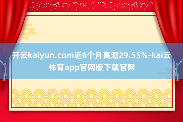 开云kaiyun.com近6个月高潮29.55%-kai云体育app官网版下载官网