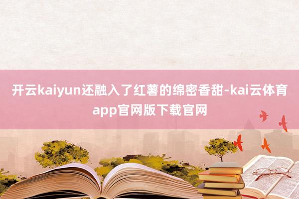 开云kaiyun还融入了红薯的绵密香甜-kai云体育app官网版下载官网