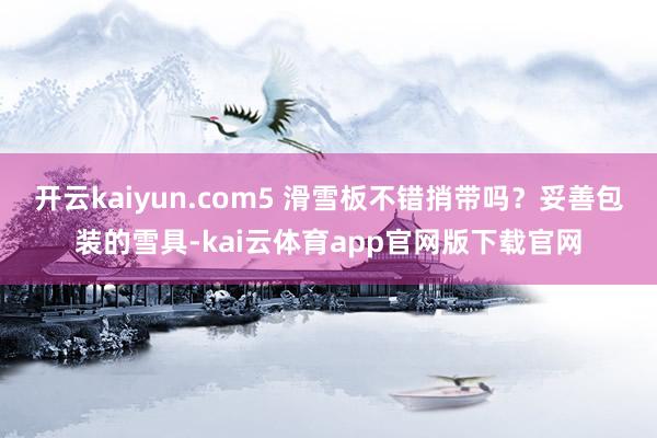 开云kaiyun.com5 滑雪板不错捎带吗？妥善包装的雪具-kai云体育app官网版下载官网