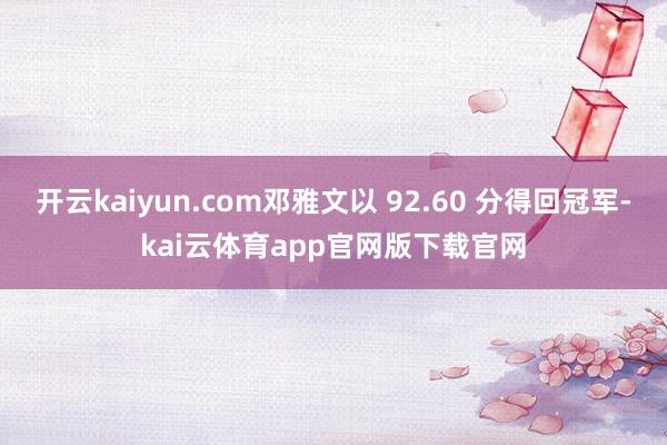 开云kaiyun.com邓雅文以 92.60 分得回冠军-kai云体育app官网版下载官网