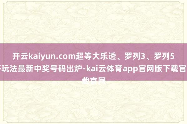 开云kaiyun.com超等大乐透、罗列3、罗列5等玩法最新中奖号码出炉-kai云体育app官网版下载官网