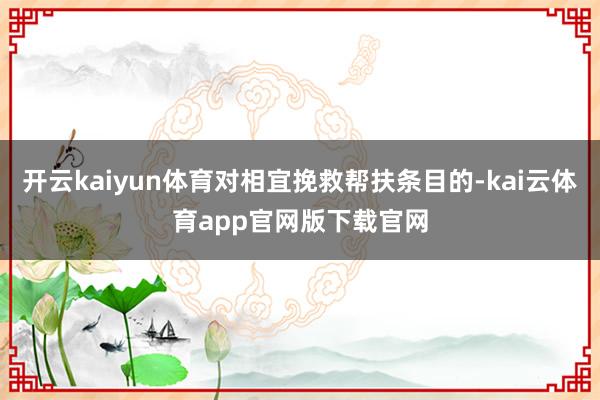开云kaiyun体育对相宜挽救帮扶条目的-kai云体育app官网版下载官网