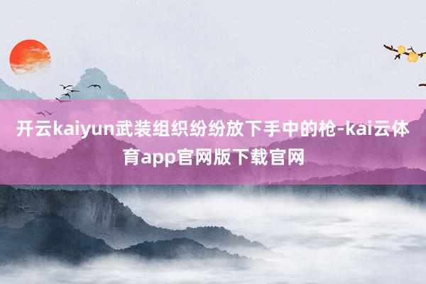 开云kaiyun武装组织纷纷放下手中的枪-kai云体育app官网版下载官网