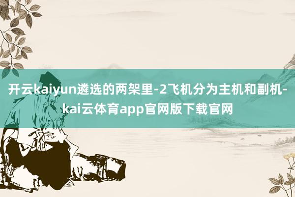 开云kaiyun遴选的两架里-2飞机分为主机和副机-kai云体育app官网版下载官网
