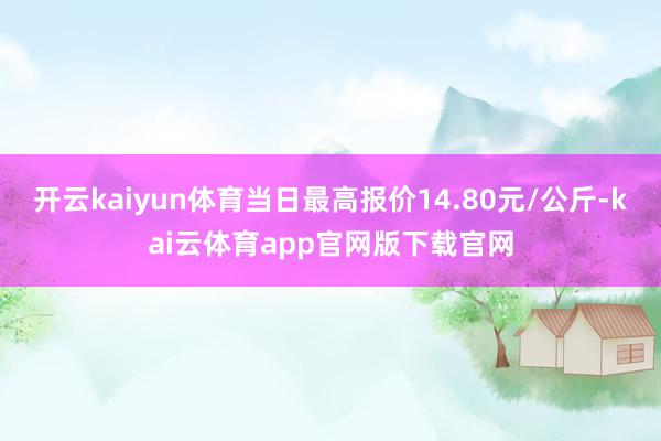 开云kaiyun体育当日最高报价14.80元/公斤-kai云体育app官网版下载官网