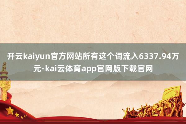 开云kaiyun官方网站所有这个词流入6337.94万元-kai云体育app官网版下载官网