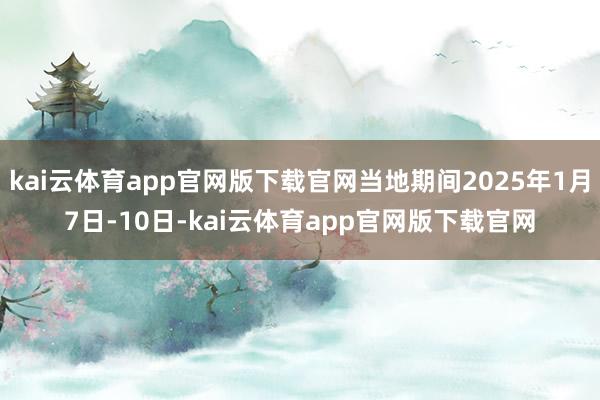 kai云体育app官网版下载官网当地期间2025年1月7日-10日-kai云体育app官网版下载官网