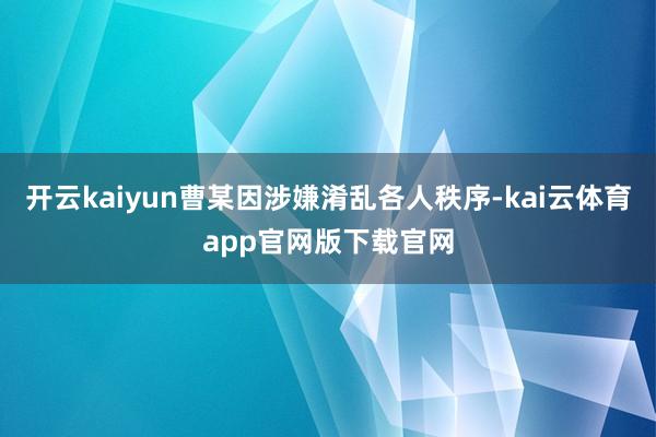 开云kaiyun曹某因涉嫌淆乱各人秩序-kai云体育app官网版下载官网