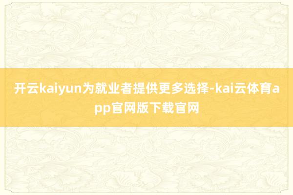 开云kaiyun为就业者提供更多选择-kai云体育app官网版下载官网