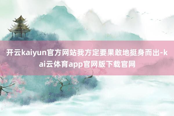 开云kaiyun官方网站我方定要果敢地挺身而出-kai云体育app官网版下载官网