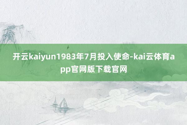 开云kaiyun1983年7月投入使命-kai云体育app官网版下载官网