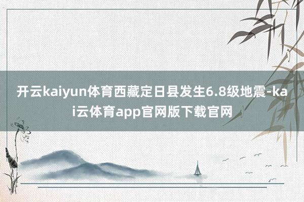 开云kaiyun体育西藏定日县发生6.8级地震-kai云体育app官网版下载官网