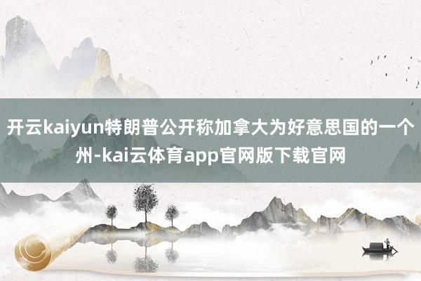 开云kaiyun特朗普公开称加拿大为好意思国的一个州-kai云体育app官网版下载官网