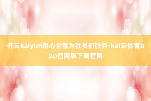 开云kaiyun用心全意为社员们服务-kai云体育app官网版下载官网