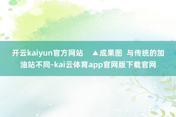 开云kaiyun官方网站    ▲成果图  与传统的加油站不同-kai云体育app官网版下载官网