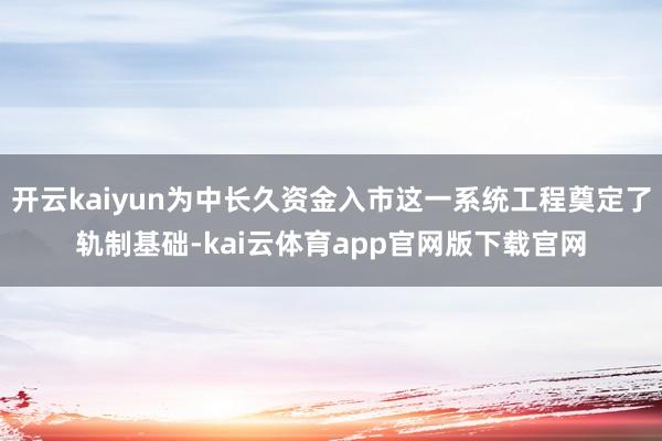开云kaiyun为中长久资金入市这一系统工程奠定了轨制基础-kai云体育app官网版下载官网