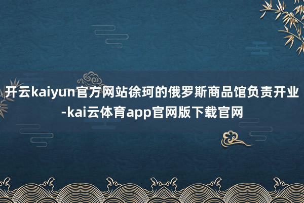 开云kaiyun官方网站徐珂的俄罗斯商品馆负责开业-kai云体育app官网版下载官网
