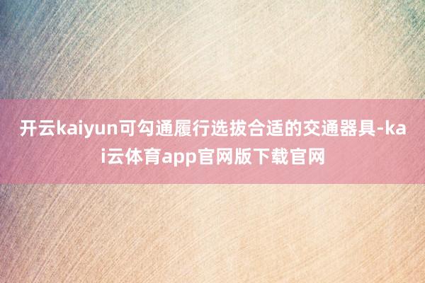 开云kaiyun可勾通履行选拔合适的交通器具-kai云体育app官网版下载官网
