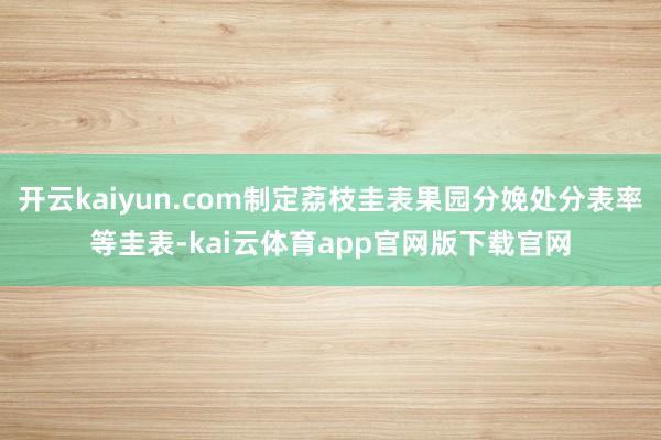 开云kaiyun.com制定荔枝圭表果园分娩处分表率等圭表-kai云体育app官网版下载官网