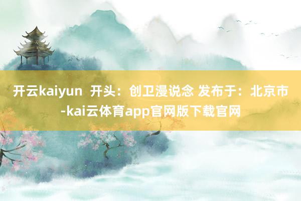 开云kaiyun  开头：创卫漫说念 发布于：北京市-kai云体育app官网版下载官网