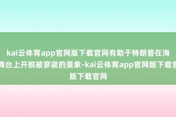 kai云体育app官网版下载官网有助于特朗普在海外舞台上开脱被寥寂的景象-kai云体育app官网版下载官网
