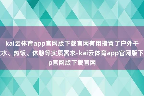 kai云体育app官网版下载官网有用措置了户外干事者饮水、热饭、休憩等实质需求-kai云体育app官网版下载官网