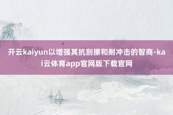 开云kaiyun以增强其抗刮擦和耐冲击的智商-kai云体育app官网版下载官网