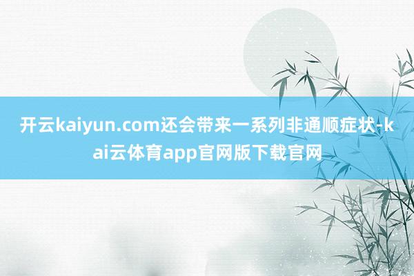 开云kaiyun.com还会带来一系列非通顺症状-kai云体育app官网版下载官网