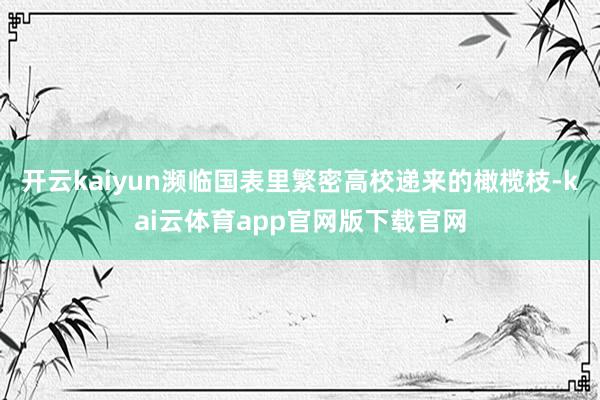 开云kaiyun濒临国表里繁密高校递来的橄榄枝-kai云体育app官网版下载官网