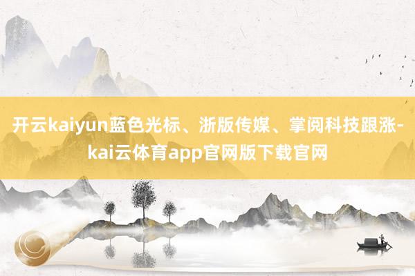 开云kaiyun蓝色光标、浙版传媒、掌阅科技跟涨-kai云体育app官网版下载官网