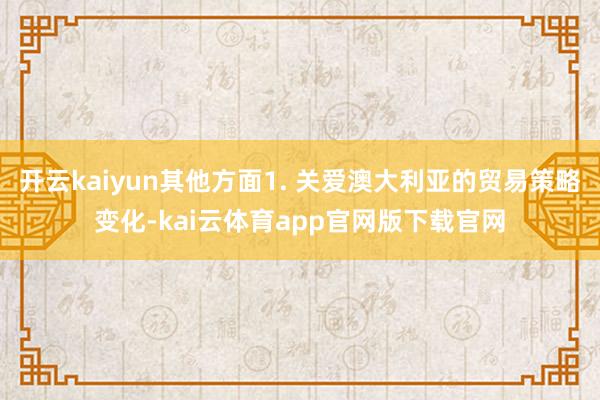 开云kaiyun其他方面1. 关爱澳大利亚的贸易策略变化-kai云体育app官网版下载官网