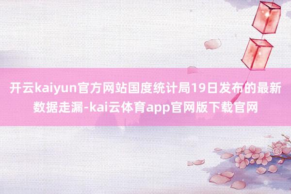 开云kaiyun官方网站国度统计局19日发布的最新数据走漏-kai云体育app官网版下载官网