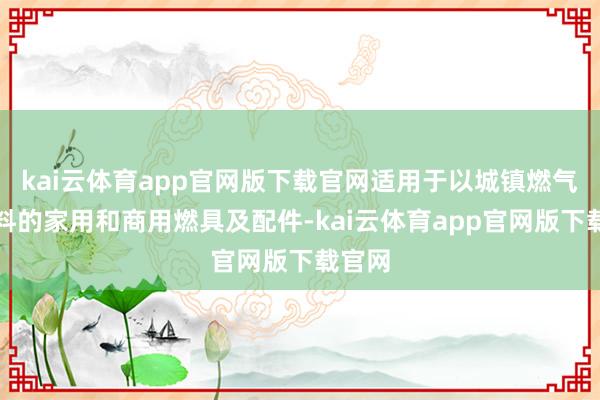 kai云体育app官网版下载官网适用于以城镇燃气为燃料的家用和商用燃具及配件-kai云体育app官网版下载官网
