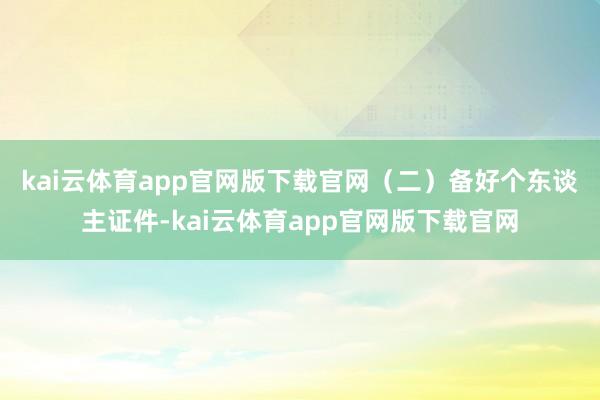 kai云体育app官网版下载官网　　（二）备好个东谈主证件-kai云体育app官网版下载官网
