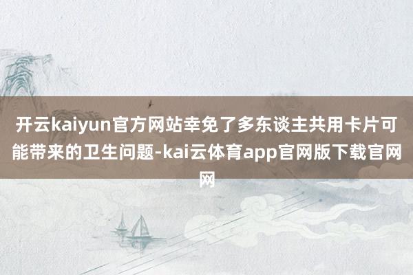 开云kaiyun官方网站幸免了多东谈主共用卡片可能带来的卫生问题-kai云体育app官网版下载官网